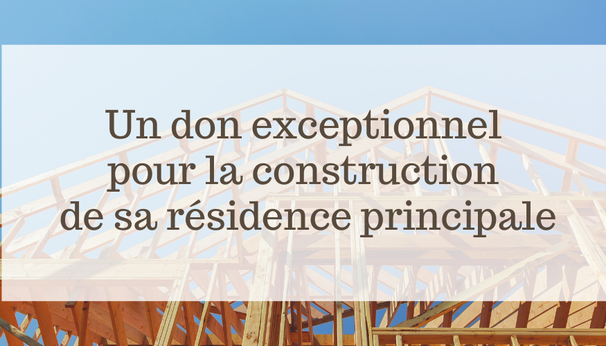 Un don exceptionnel pour la construction de sa résidence principale